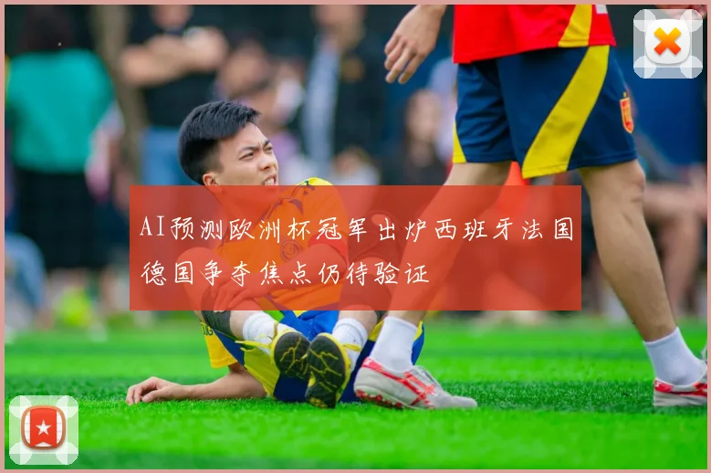 AI预测欧洲杯冠军出炉西班牙法国德国争夺焦点仍待验证