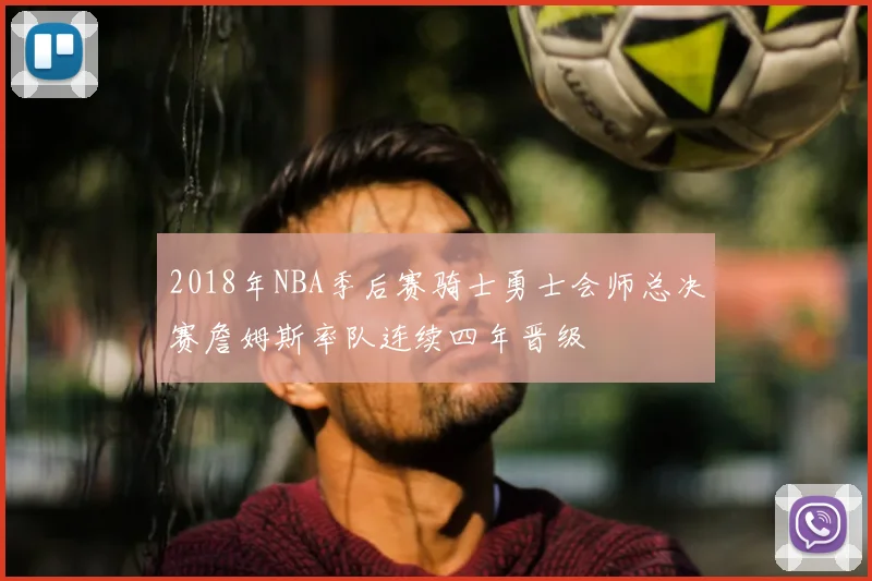 2018年NBA季后赛骑士勇士会师总决赛詹姆斯率队连续四年晋级