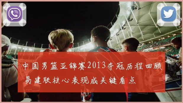 中国男篮亚锦赛2013夺冠历程回顾 易建联核心表现成关键看点