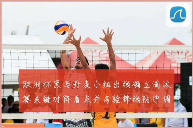 欧洲杯黑马丹麦小组出线确立淘汰赛关键对阵看点并考验锋线防守调整