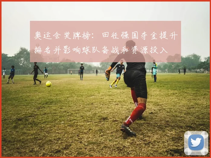 奥运会奖牌榜：田径强国夺金提升排名并影响球队备战和资源投入