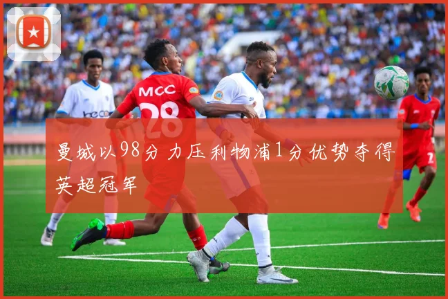 曼城以98分力压利物浦1分优势夺得英超冠军