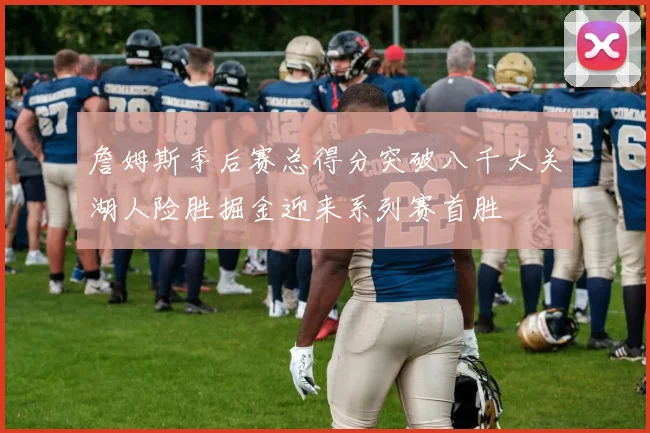 詹姆斯季后赛总得分突破八千大关湖人险胜掘金迎来系列赛首胜