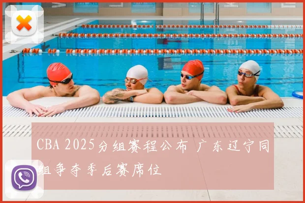 CBA 2025分组赛程公布 广东辽宁同组争夺季后赛席位