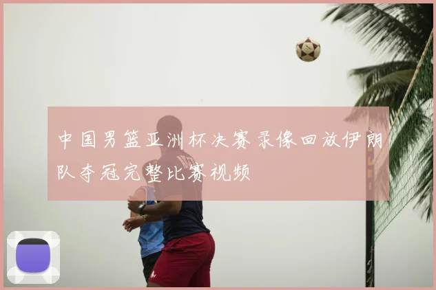 中国男篮亚洲杯决赛录像回放伊朗队夺冠完整比赛视频
