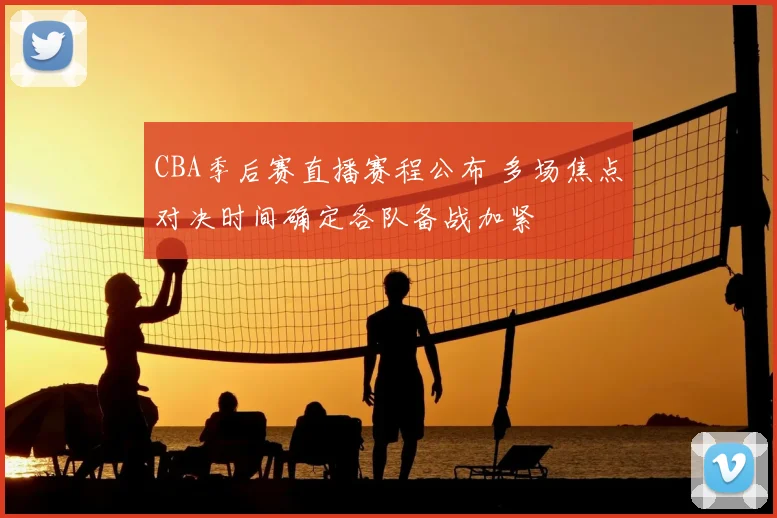 CBA季后赛直播赛程公布 多场焦点对决时间确定各队备战加紧