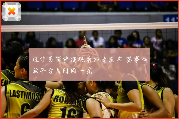 辽宁男篮重播观看指南发布 赛事回放平台与时间一览