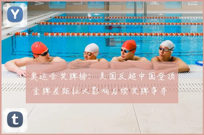 奥运会奖牌榜：美国反超中国登顶 金牌差距拉大影响后续奖牌争夺
