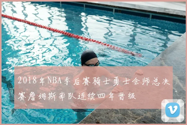 2018年NBA季后赛骑士勇士会师总决赛詹姆斯率队连续四年晋级