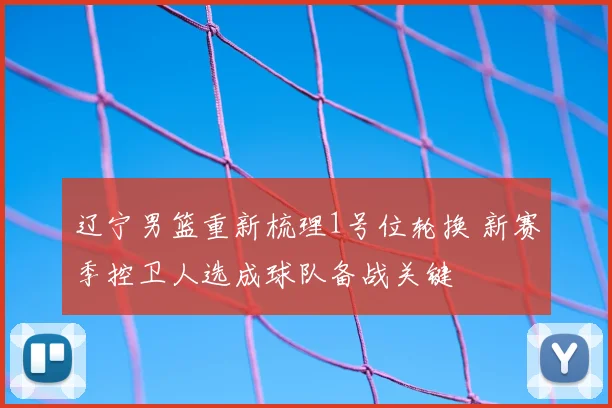 辽宁男篮重新梳理1号位轮换 新赛季控卫人选成球队备战关键