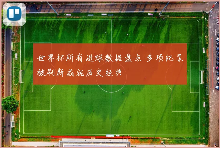世界杯所有进球数据盘点 多项纪录被刷新成就历史经典