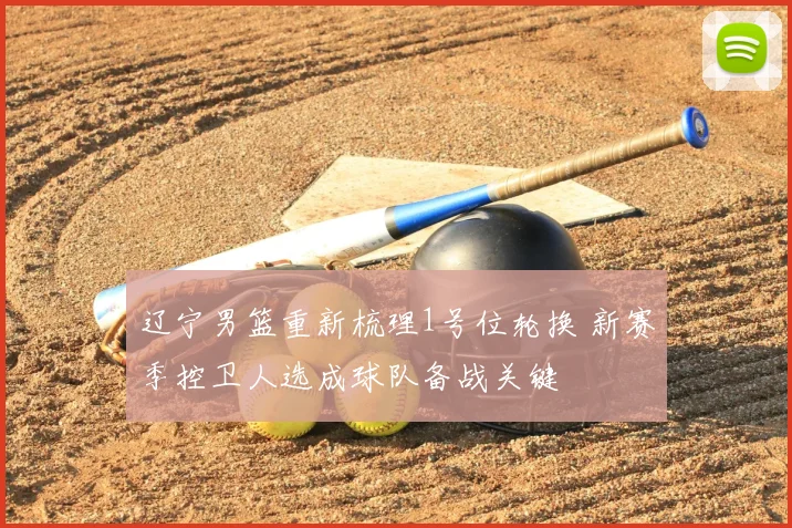 辽宁男篮重新梳理1号位轮换 新赛季控卫人选成球队备战关键