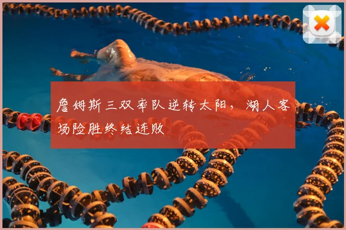 詹姆斯三双率队逆转太阳，湖人客场险胜终结连败