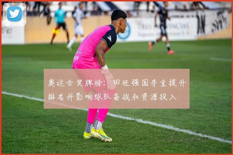 奥运会奖牌榜：田径强国夺金提升排名并影响球队备战和资源投入