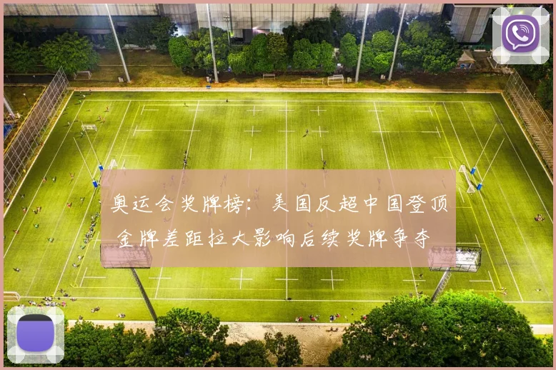 奥运会奖牌榜：美国反超中国登顶 金牌差距拉大影响后续奖牌争夺