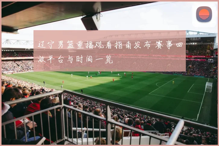 辽宁男篮重播观看指南发布 赛事回放平台与时间一览