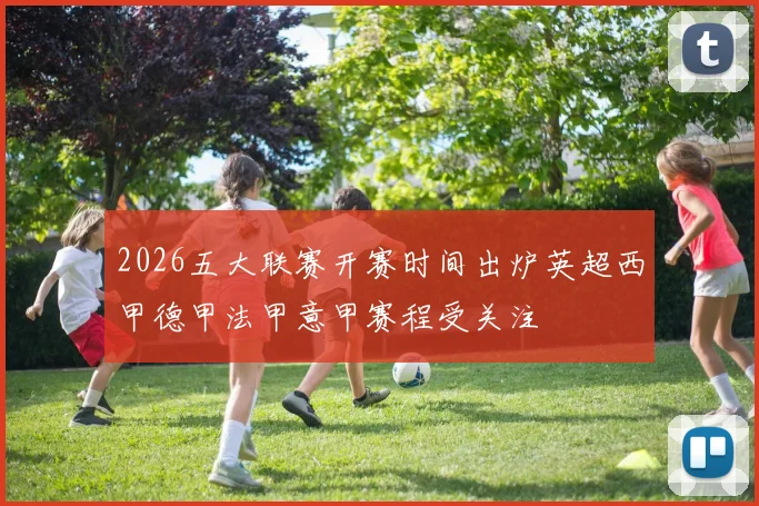 2026五大联赛开赛时间出炉英超西甲德甲法甲意甲赛程受关注