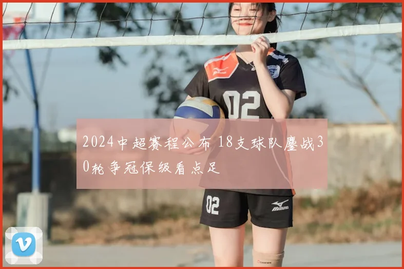 2024中超赛程公布 18支球队鏖战30轮争冠保级看点足