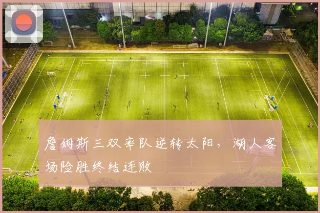 詹姆斯三双率队逆转太阳，湖人客场险胜终结连败