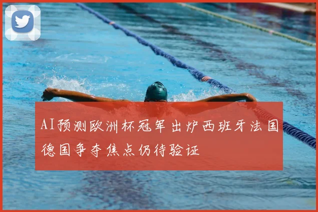 AI预测欧洲杯冠军出炉西班牙法国德国争夺焦点仍待验证