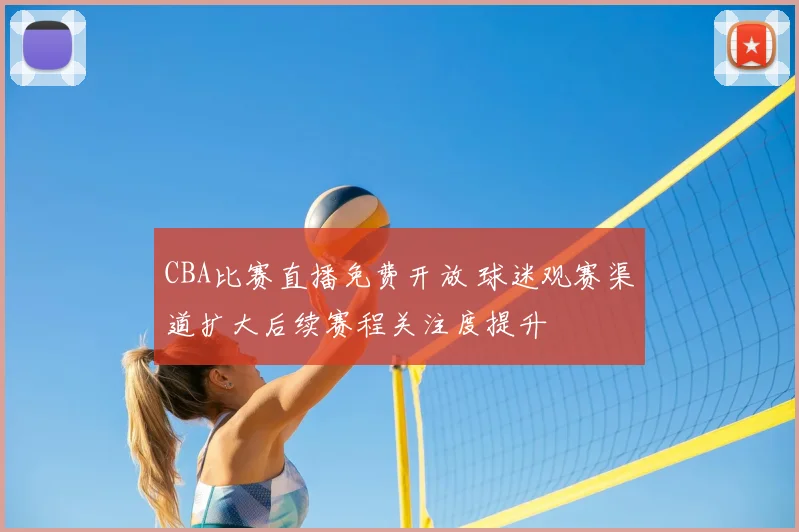 CBA比赛直播免费开放 球迷观赛渠道扩大后续赛程关注度提升