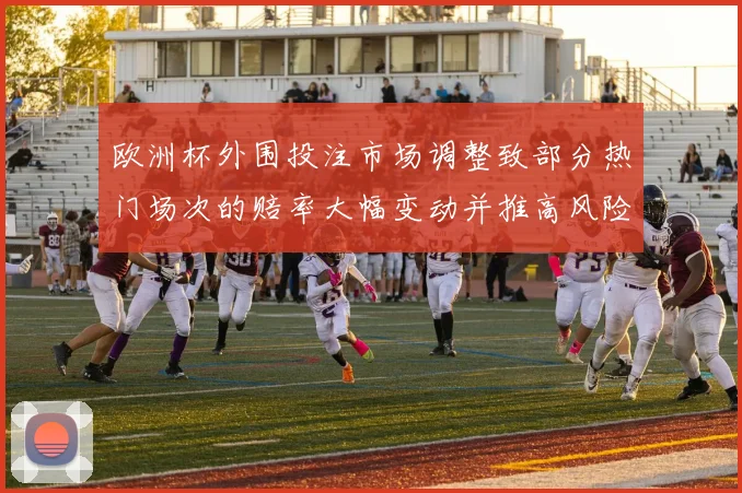 欧洲杯外围投注市场调整致部分热门场次的赔率大幅变动并推高风险