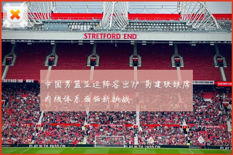 中国男篮亚运阵容出炉 易建联缺席内线体系面临新挑战