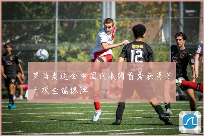 罗马奥运会中国代表团首秀获男子十项全能银牌