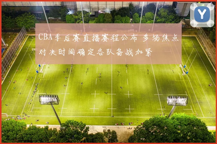 CBA季后赛直播赛程公布 多场焦点对决时间确定各队备战加紧