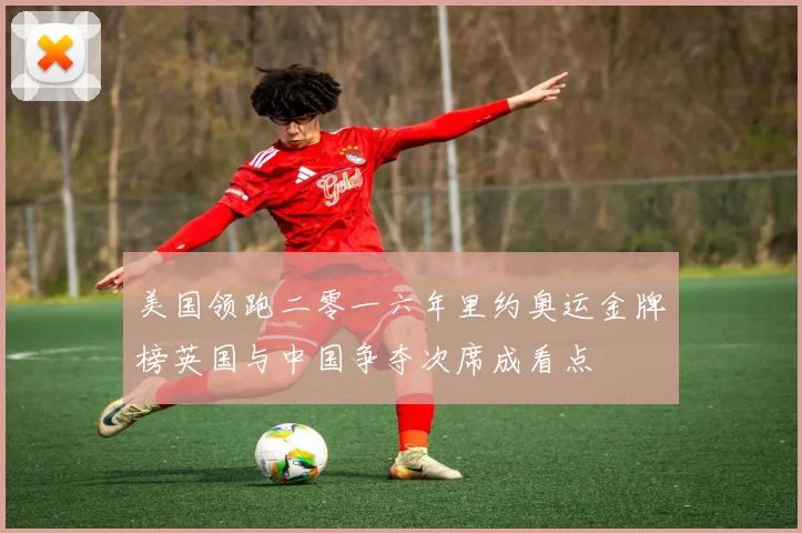 美国领跑二零一六年里约奥运金牌榜英国与中国争夺次席成看点