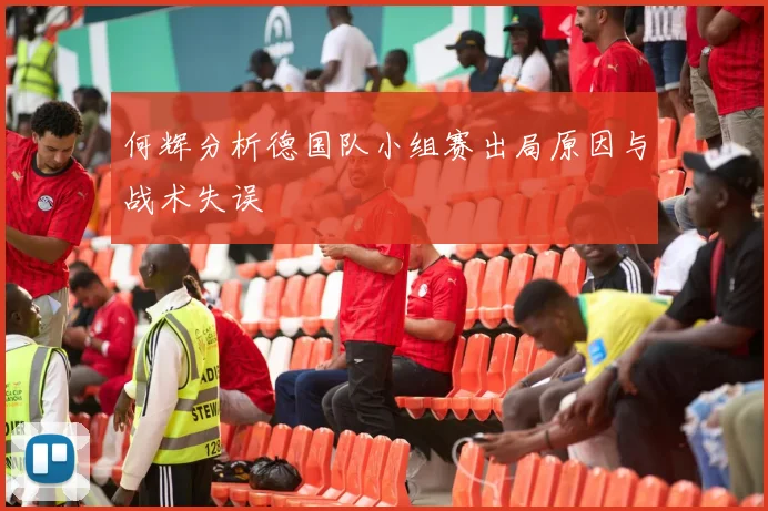 何辉分析德国队小组赛出局原因与战术失误