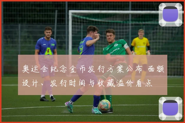 奥运会纪念金币发行方案公布 面额设计、发行时间与收藏溢价看点