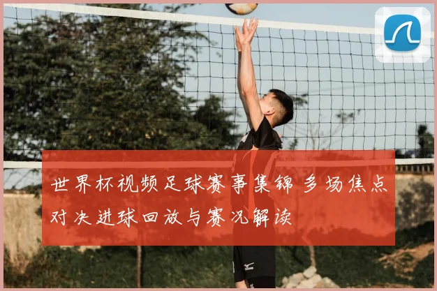 世界杯视频足球赛事集锦 多场焦点对决进球回放与赛况解读