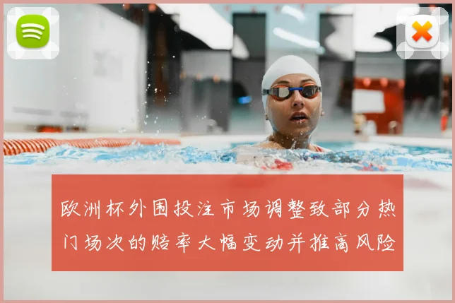 欧洲杯外围投注市场调整致部分热门场次的赔率大幅变动并推高风险