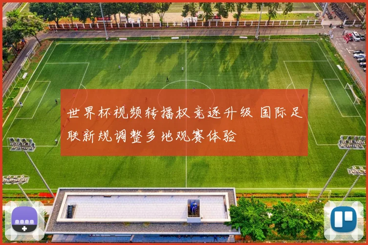 世界杯视频转播权竞逐升级 国际足联新规调整多地观赛体验