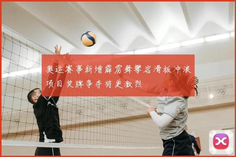 奥运赛事新增霹雳舞攀岩滑板冲浪项目奖牌争夺将更激烈