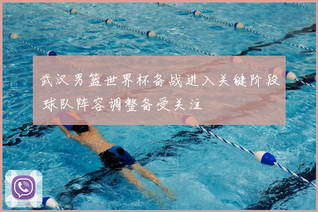 武汉男篮世界杯备战进入关键阶段 球队阵容调整备受关注