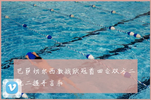 巴萨切尔西激战欧冠首回合双方二比二握手言和