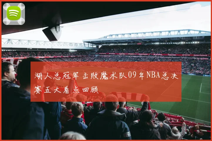 湖人总冠军击败魔术队09年NBA总决赛五大看点回顾