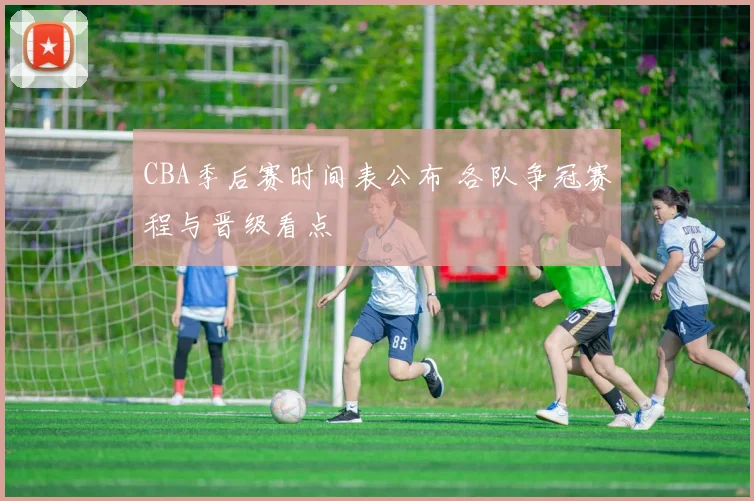 CBA季后赛时间表公布 各队争冠赛程与晋级看点