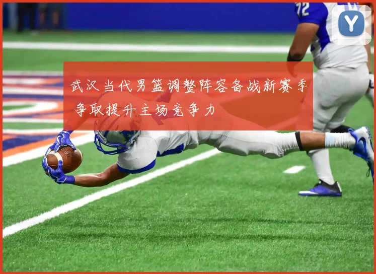 武汉当代男篮调整阵容备战新赛季 争取提升主场竞争力