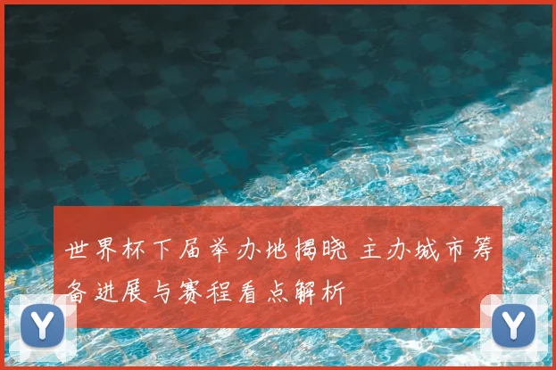 世界杯下届举办地揭晓 主办城市筹备进展与赛程看点解析