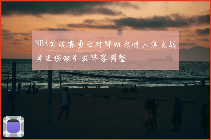 NBA常规赛勇士对阵凯尔特人焦点战库里伤缺引发阵容调整