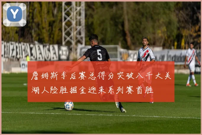 詹姆斯季后赛总得分突破八千大关湖人险胜掘金迎来系列赛首胜