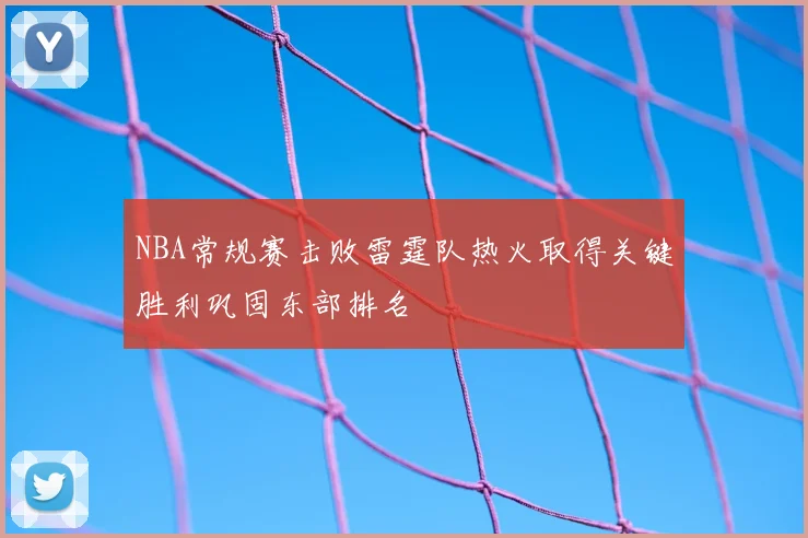 NBA常规赛击败雷霆队热火取得关键胜利巩固东部排名