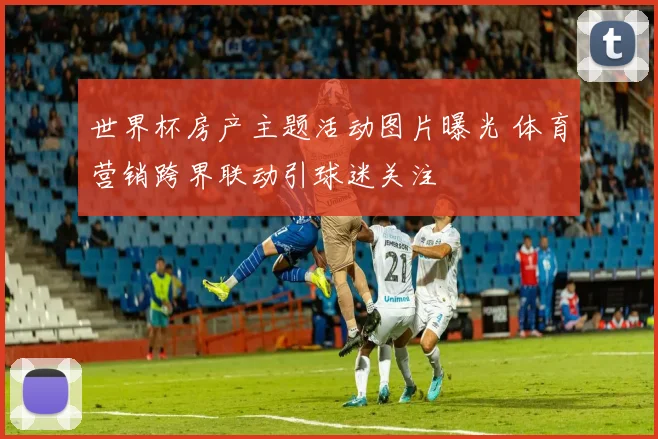 世界杯房产主题活动图片曝光 体育营销跨界联动引球迷关注