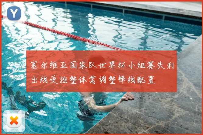 塞尔维亚国家队世界杯小组赛失利出线受挫整体需调整锋线配置