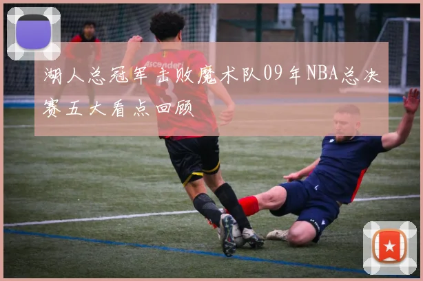 湖人总冠军击败魔术队09年NBA总决赛五大看点回顾