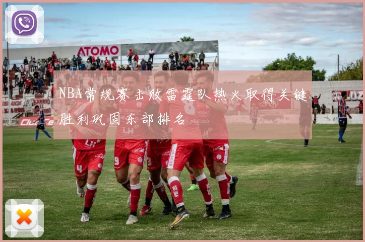 NBA常规赛击败雷霆队热火取得关键胜利巩固东部排名