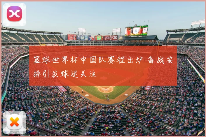 篮球世界杯中国队赛程出炉 备战安排引发球迷关注